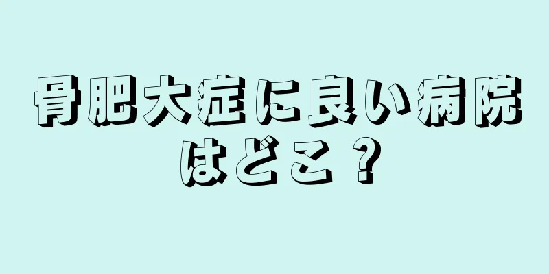 骨肥大症に良い病院はどこ？