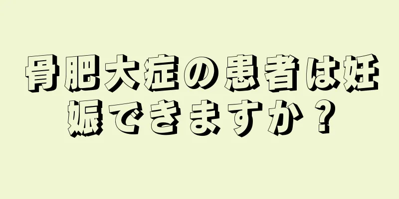 骨肥大症の患者は妊娠できますか？