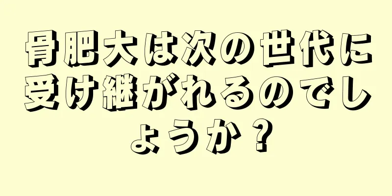 骨肥大は次の世代に受け継がれるのでしょうか？