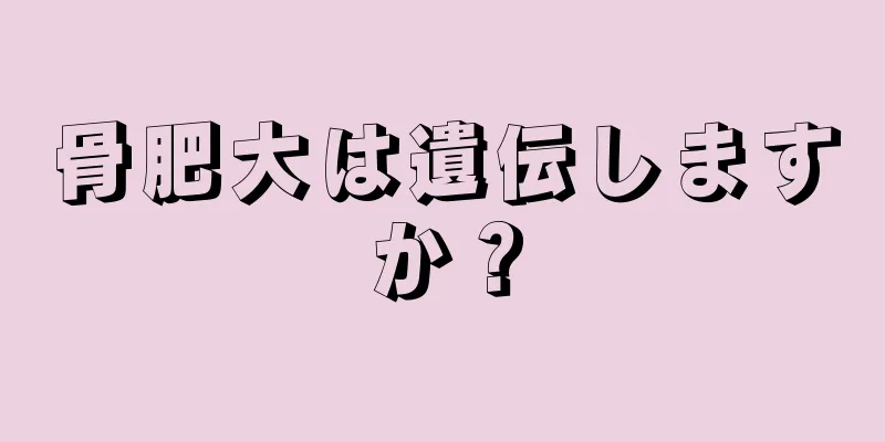 骨肥大は遺伝しますか？