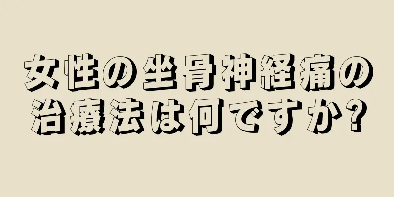 女性の坐骨神経痛の治療法は何ですか?