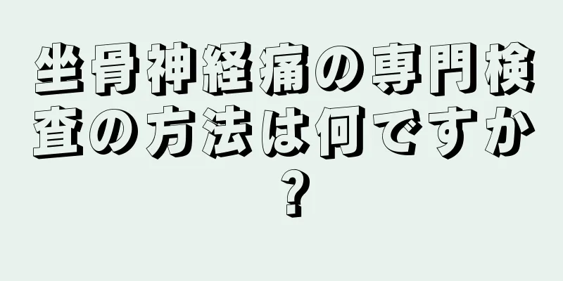 坐骨神経痛の専門検査の方法は何ですか？