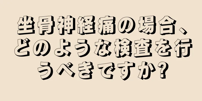 坐骨神経痛の場合、どのような検査を行うべきですか?