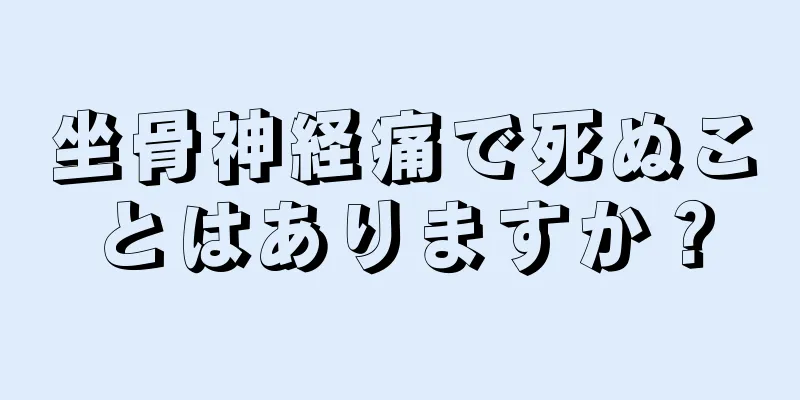 坐骨神経痛で死ぬことはありますか？