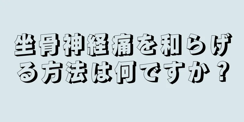 坐骨神経痛を和らげる方法は何ですか？
