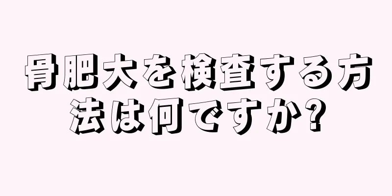 骨肥大を検査する方法は何ですか?