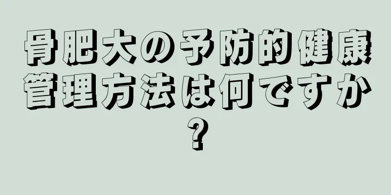 骨肥大の予防的健康管理方法は何ですか?