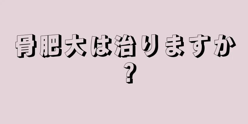 骨肥大は治りますか？