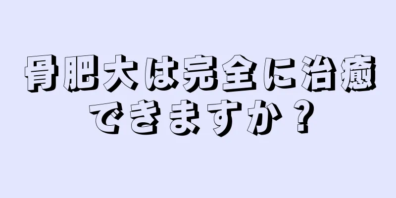 骨肥大は完全に治癒できますか？