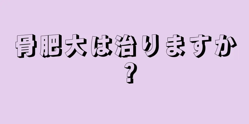 骨肥大は治りますか？
