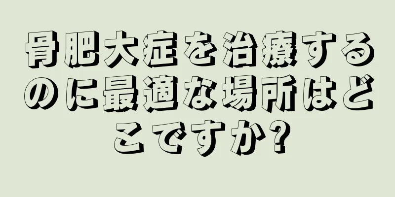 骨肥大症を治療するのに最適な場所はどこですか?