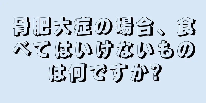 骨肥大症の場合、食べてはいけないものは何ですか?
