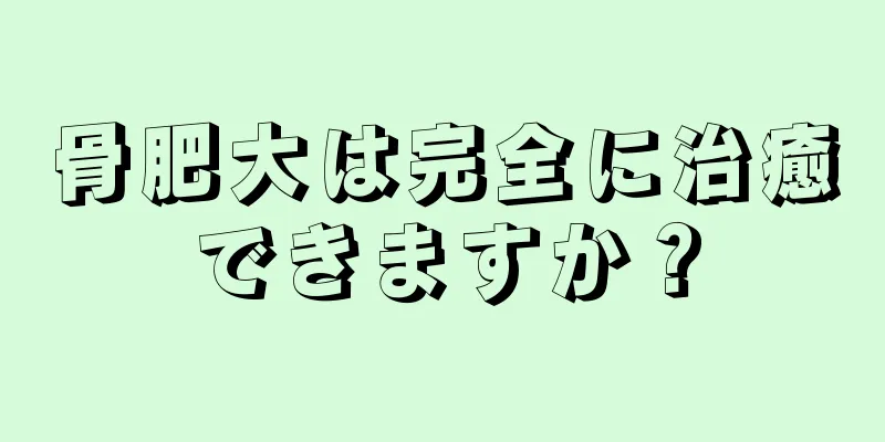 骨肥大は完全に治癒できますか？