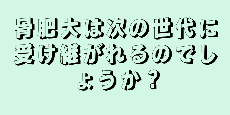 骨肥大は次の世代に受け継がれるのでしょうか？