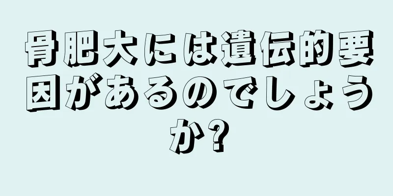 骨肥大には遺伝的要因があるのでしょうか?