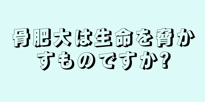 骨肥大は生命を脅かすものですか?