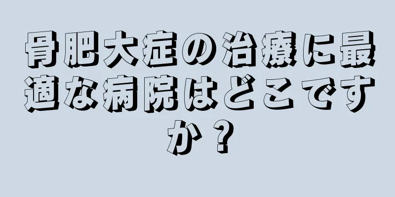 骨肥大症の治療に最適な病院はどこですか？