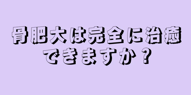 骨肥大は完全に治癒できますか？