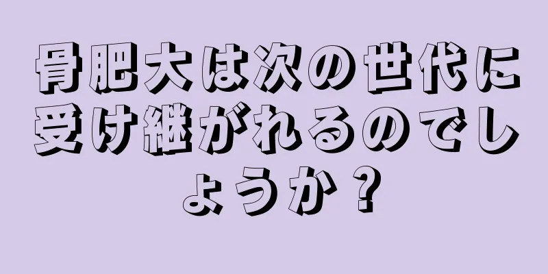 骨肥大は次の世代に受け継がれるのでしょうか？