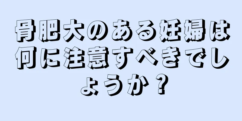 骨肥大のある妊婦は何に注意すべきでしょうか？