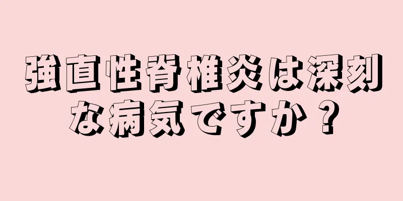 強直性脊椎炎は深刻な病気ですか？