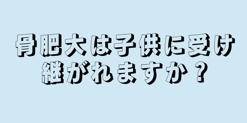 骨肥大は子供に受け継がれますか？