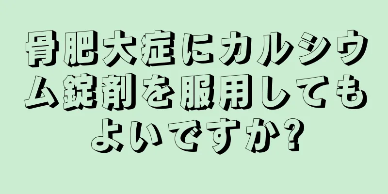 骨肥大症にカルシウム錠剤を服用してもよいですか?