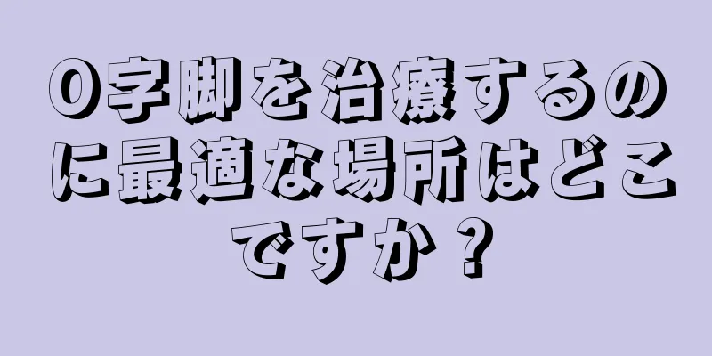 O字脚を治療するのに最適な場所はどこですか？