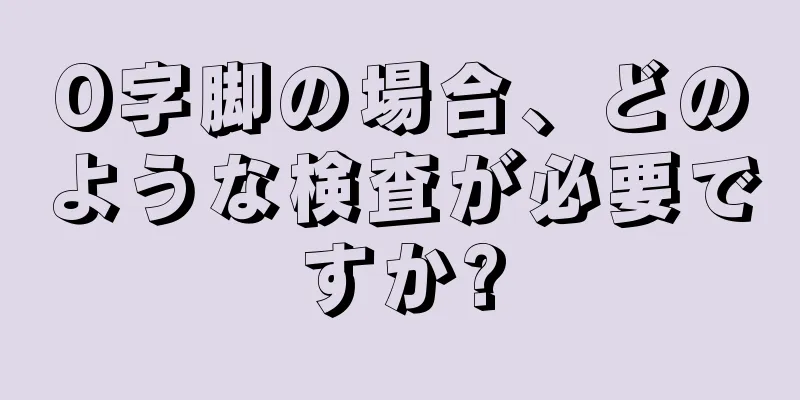 O字脚の場合、どのような検査が必要ですか?