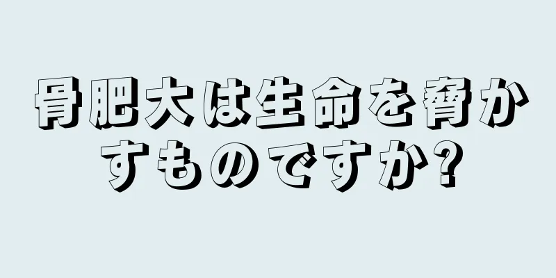 骨肥大は生命を脅かすものですか?