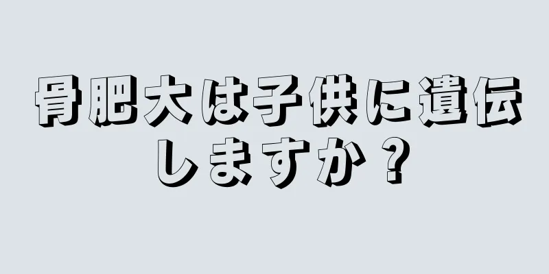 骨肥大は子供に遺伝しますか？