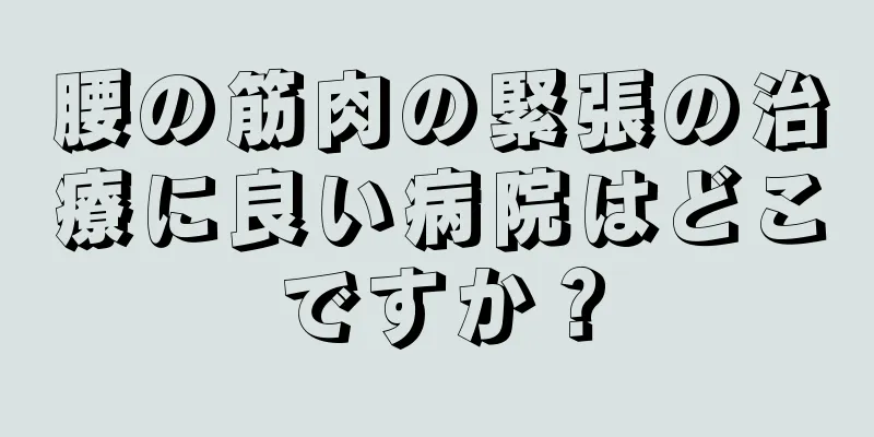 腰の筋肉の緊張の治療に良い病院はどこですか？