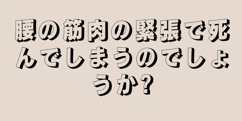 腰の筋肉の緊張で死んでしまうのでしょうか?