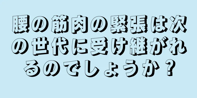 腰の筋肉の緊張は次の世代に受け継がれるのでしょうか？