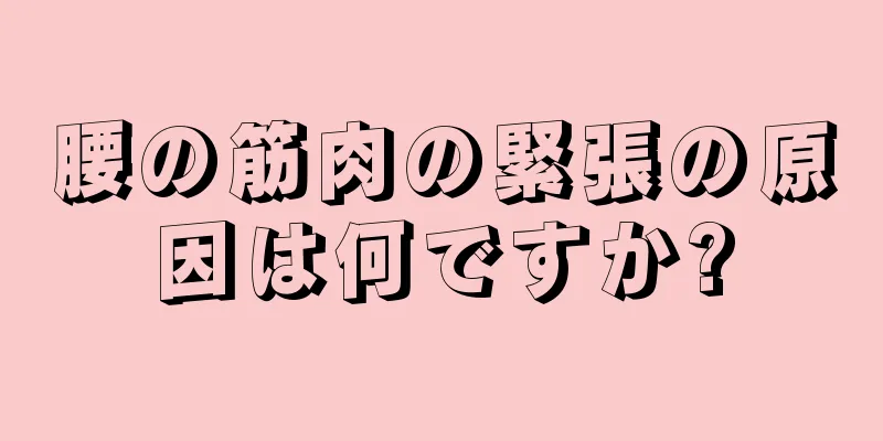腰の筋肉の緊張の原因は何ですか?