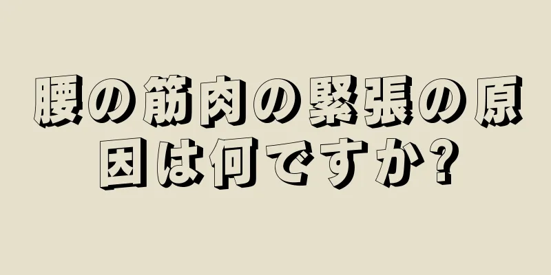 腰の筋肉の緊張の原因は何ですか?