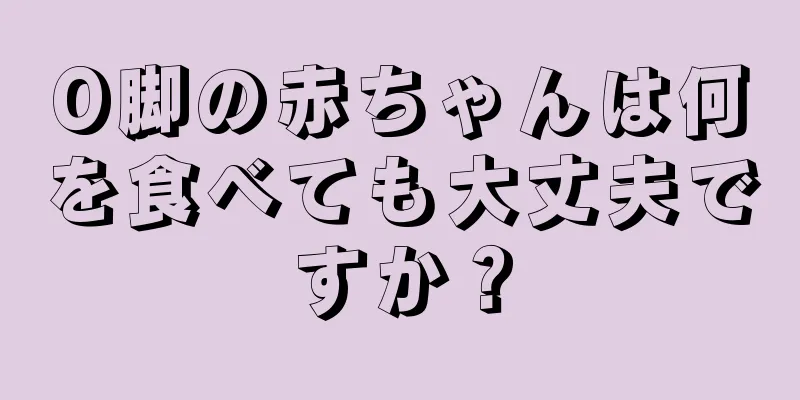 O脚の赤ちゃんは何を食べても大丈夫ですか？