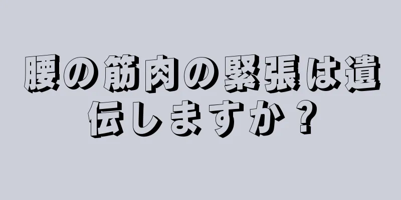 腰の筋肉の緊張は遺伝しますか？