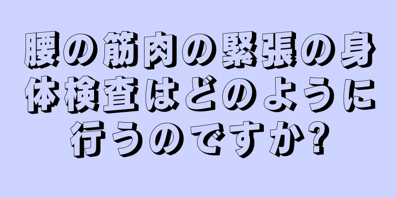 腰の筋肉の緊張の身体検査はどのように行うのですか?