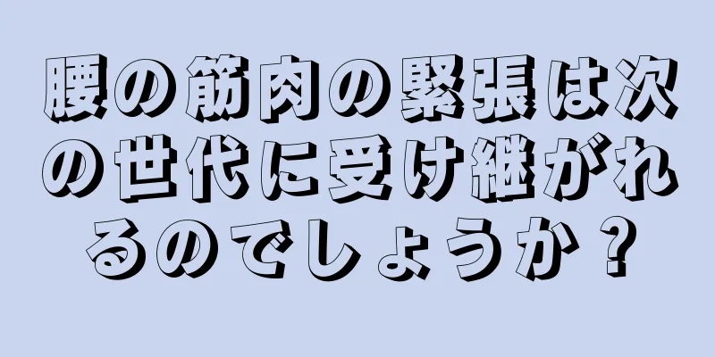 腰の筋肉の緊張は次の世代に受け継がれるのでしょうか？