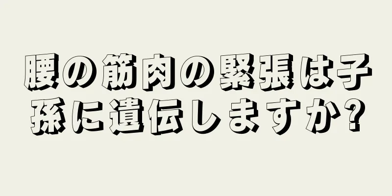 腰の筋肉の緊張は子孫に遺伝しますか?