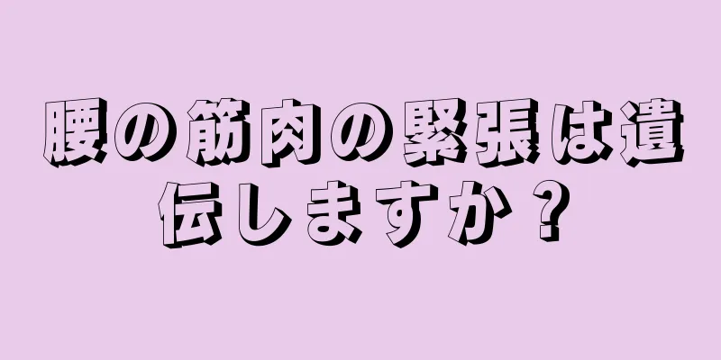 腰の筋肉の緊張は遺伝しますか？