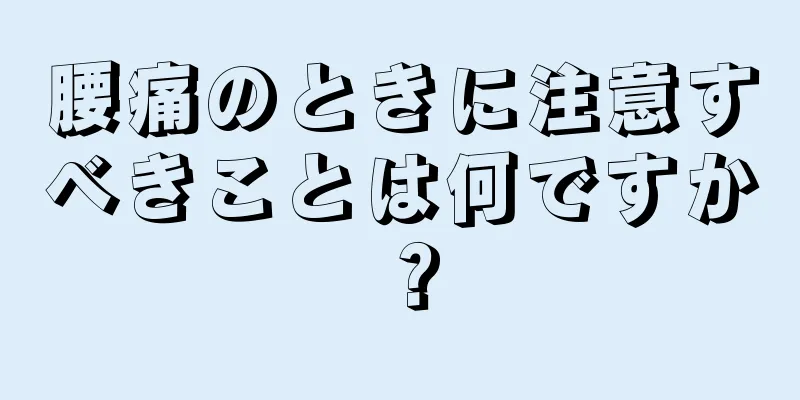 腰痛のときに注意すべきことは何ですか？