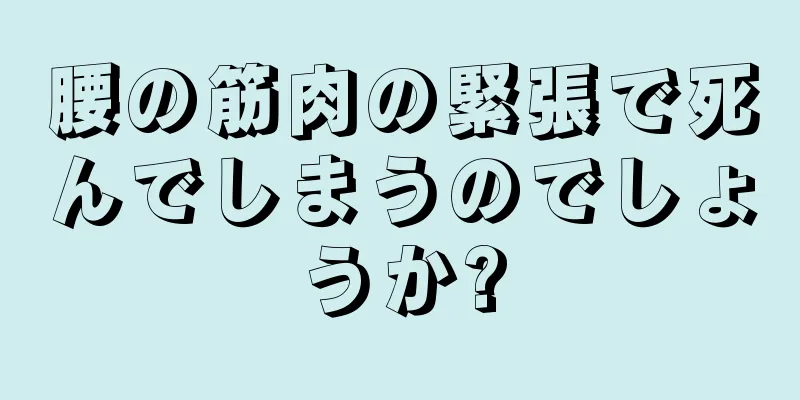 腰の筋肉の緊張で死んでしまうのでしょうか?