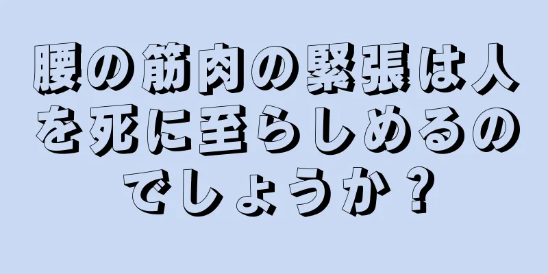 腰の筋肉の緊張は人を死に至らしめるのでしょうか？