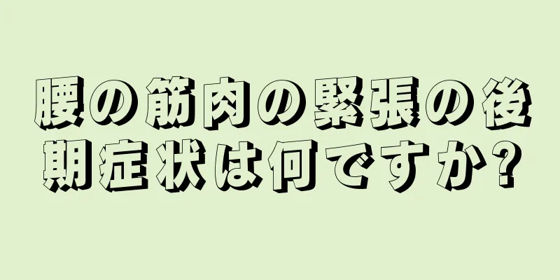 腰の筋肉の緊張の後期症状は何ですか?