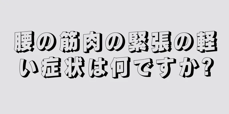 腰の筋肉の緊張の軽い症状は何ですか?