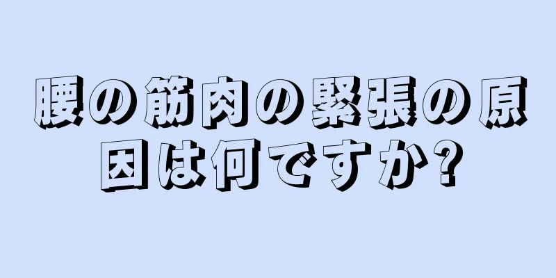 腰の筋肉の緊張の原因は何ですか?