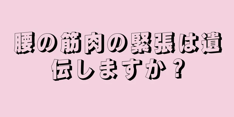 腰の筋肉の緊張は遺伝しますか？