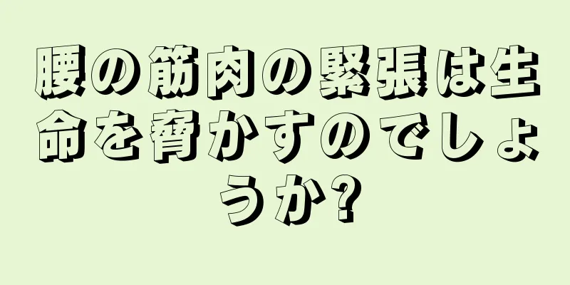 腰の筋肉の緊張は生命を脅かすのでしょうか?